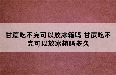 甘蔗吃不完可以放冰箱吗 甘蔗吃不完可以放冰箱吗多久